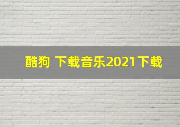 酷狗 下载音乐2021下载